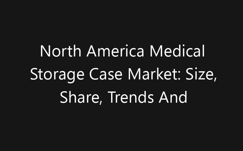North America Medical Storage Case Market: Size, Share, Trends And Forecast 2035