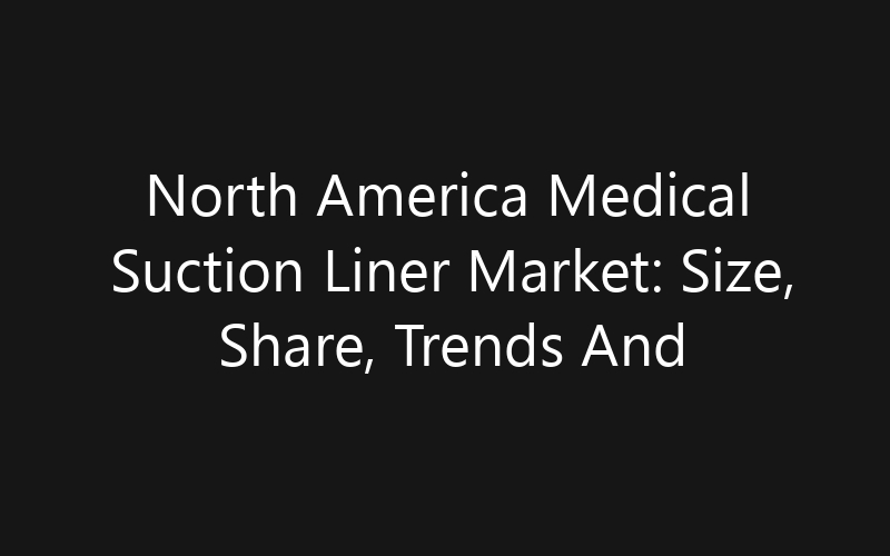 North America Medical Suction Liner Market: Size, Share, Trends And Forecast 2035