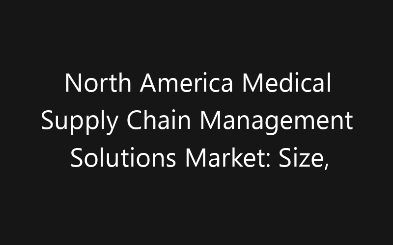 North America Medical Supply Chain Management Solutions Market: Size, Share, Trends And Forecast 2035