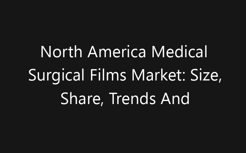 North America Medical Surgical Films Market: Size, Share, Trends And Forecast 2035