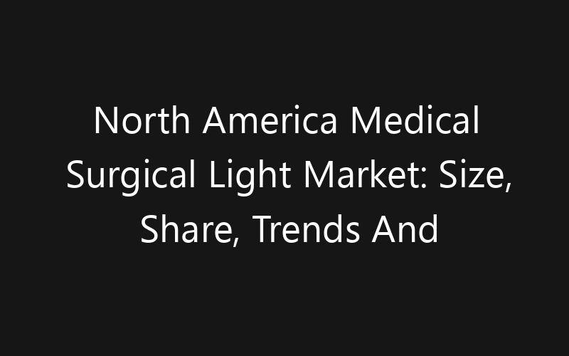 North America Medical Surgical Light Market: Size, Share, Trends And Forecast 2035