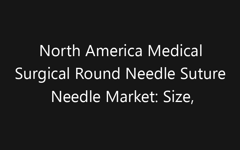 North America Medical Surgical Round Needle Suture Needle Market: Size, Share, Trends And Forecast 2035