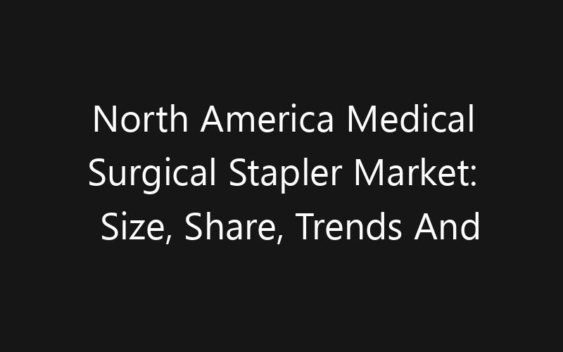 North America Medical Surgical Stapler Market: Size, Share, Trends And Forecast 2035
