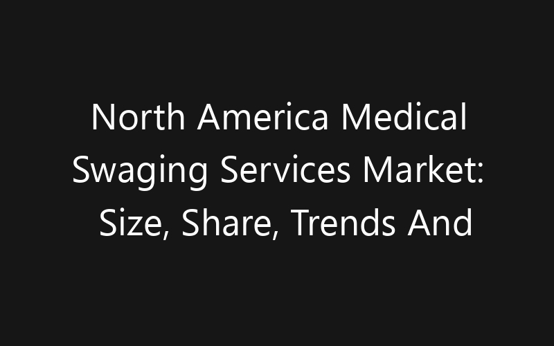 North America Medical Swaging Services Market: Size, Share, Trends And Forecast 2035