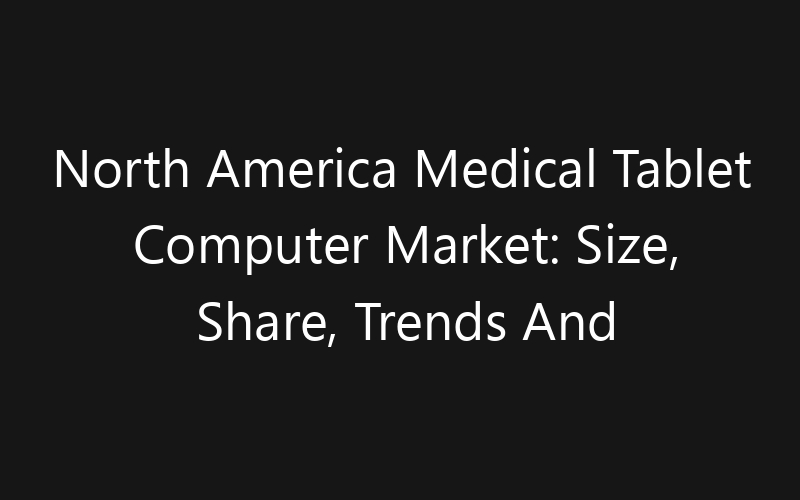 North America Medical Tablet Computer Market: Size, Share, Trends And Forecast 2035