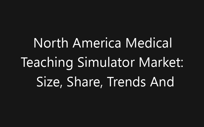 North America Medical Teaching Simulator Market: Size, Share, Trends And Forecast 2035