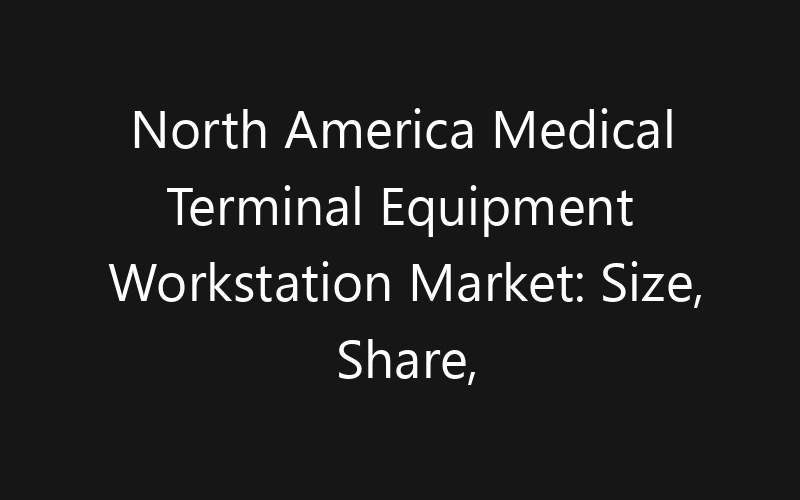 North America Medical Terminal Equipment Workstation Market: Size, Share, Trends And Forecast 2035