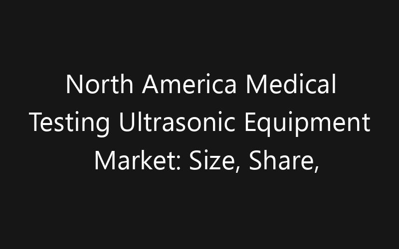 North America Medical Testing Ultrasonic Equipment Market: Size, Share, Trends And Forecast 2035