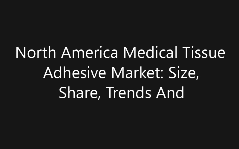 North America Medical Tissue Adhesive Market: Size, Share, Trends And Forecast 2035