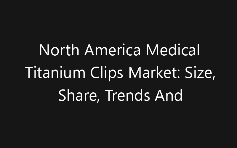 North America Medical Titanium Clips Market: Size, Share, Trends And Forecast 2035