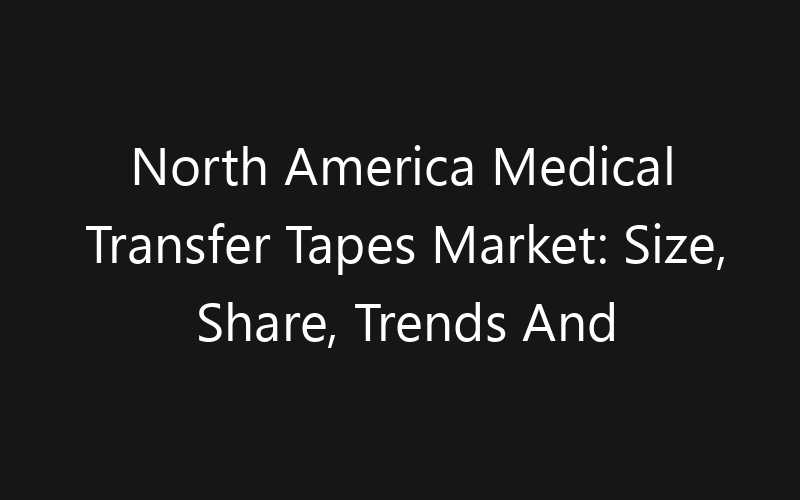 North America Medical Transfer Tapes Market: Size, Share, Trends And Forecast 2035