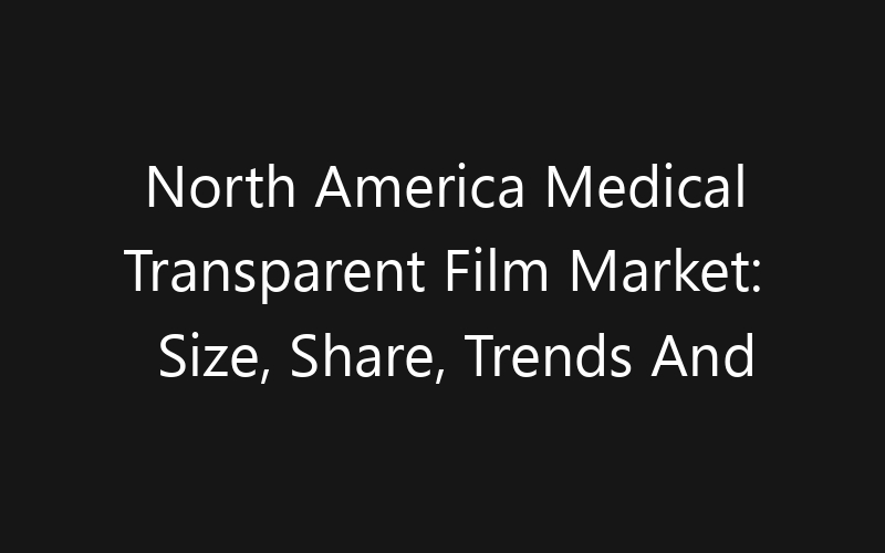 North America Medical Transparent Film Market: Size, Share, Trends And Forecast 2035
