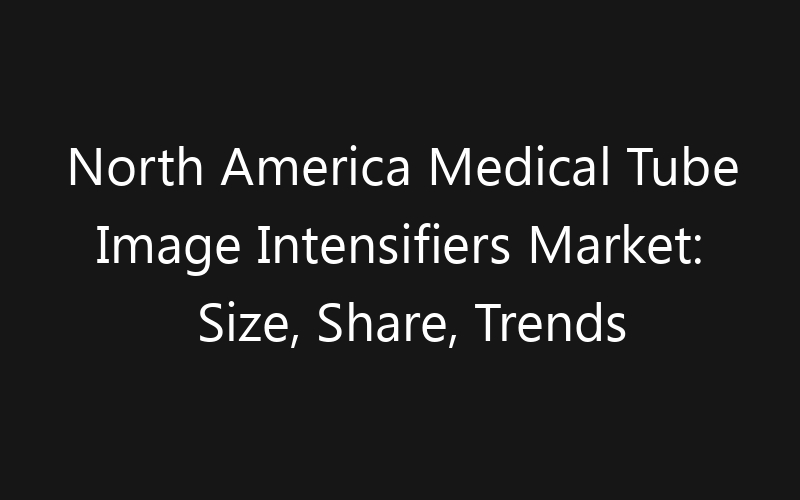 North America Medical Tube Image Intensifiers Market: Size, Share, Trends And Forecast 2035