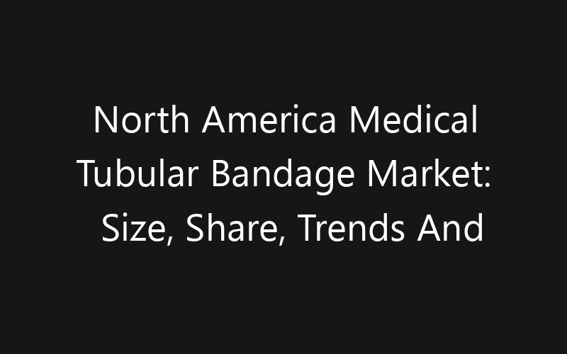 North America Medical Tubular Bandage Market: Size, Share, Trends And Forecast 2035