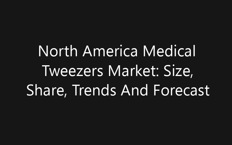 North America Medical Tweezers Market: Size, Share, Trends And Forecast 2035