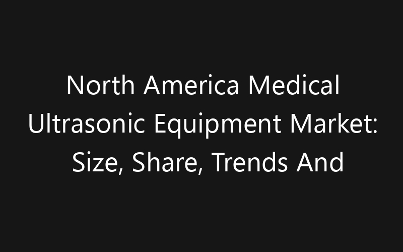North America Medical Ultrasonic Equipment Market: Size, Share, Trends And Forecast 2035