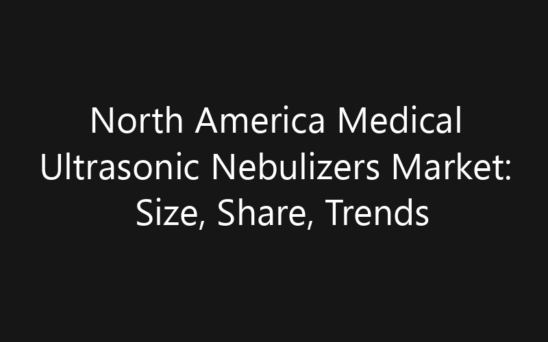 North America Medical Ultrasonic Nebulizers Market: Size, Share, Trends And Forecast 2035