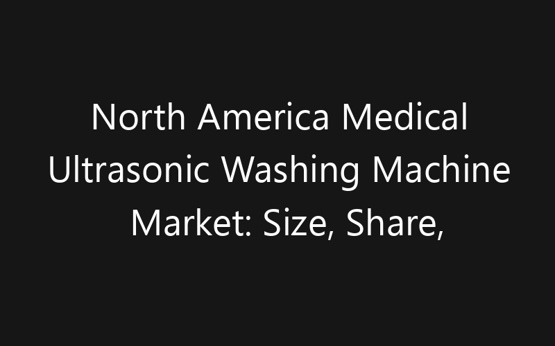North America Medical Ultrasonic Washing Machine Market: Size, Share, Trends And Forecast 2035