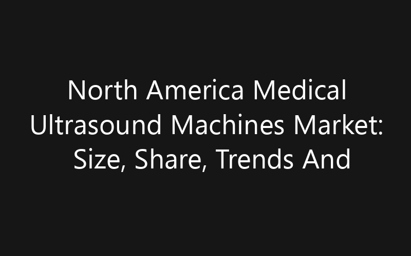 North America Medical Ultrasound Machines Market: Size, Share, Trends And Forecast 2035