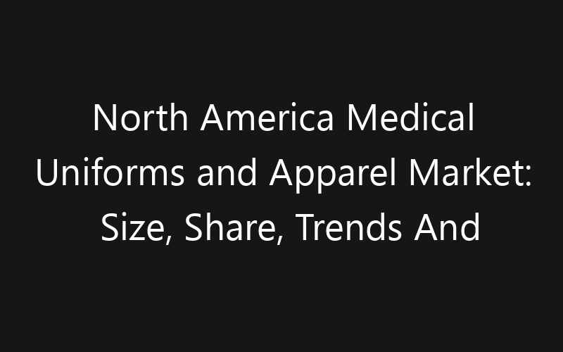 North America Medical Uniforms and Apparel Market: Size, Share, Trends And Forecast 2035