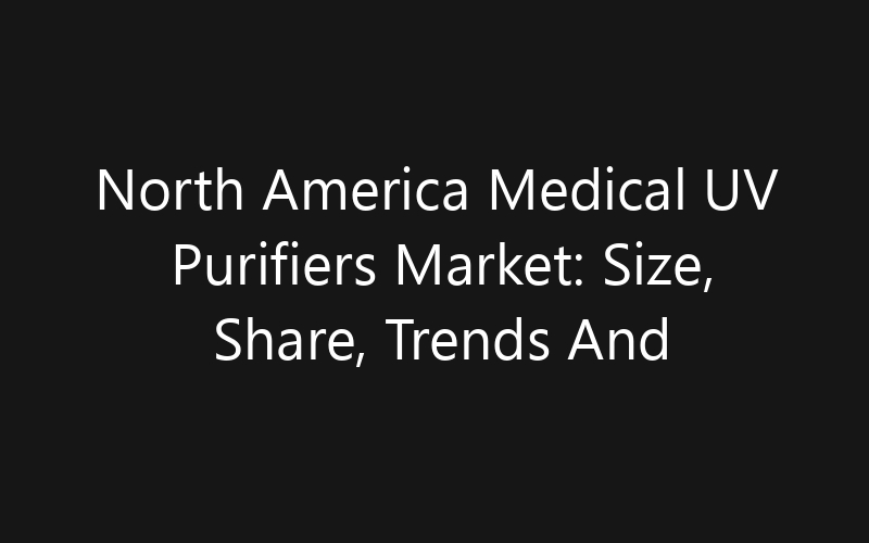 North America Medical UV Purifiers Market: Size, Share, Trends And Forecast 2035