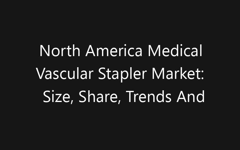 North America Medical Vascular Stapler Market: Size, Share, Trends And Forecast 2035