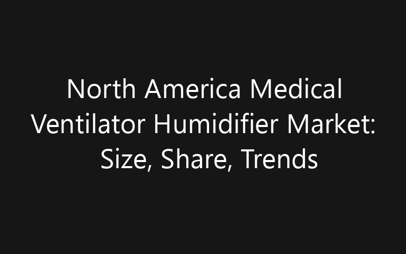 North America Medical Ventilator Humidifier Market: Size, Share, Trends And Forecast 2035