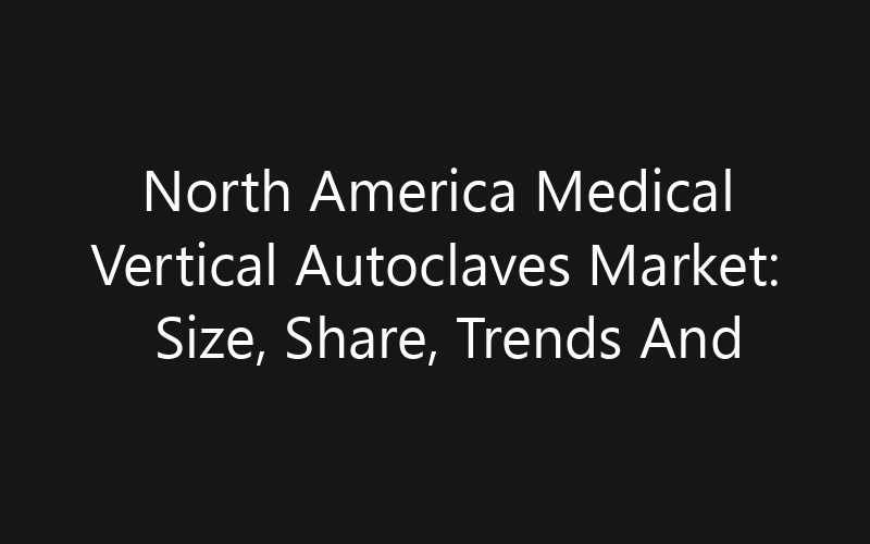 North America Medical Vertical Autoclaves Market: Size, Share, Trends And Forecast 2035