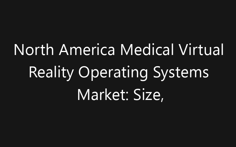 North America Medical Virtual Reality Operating Systems Market: Size, Share, Trends And Forecast 2035