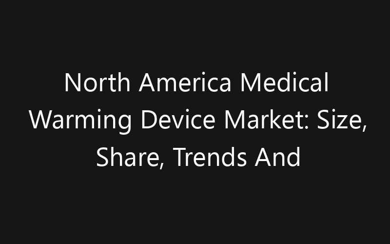 North America Medical Warming Device Market: Size, Share, Trends And Forecast 2035
