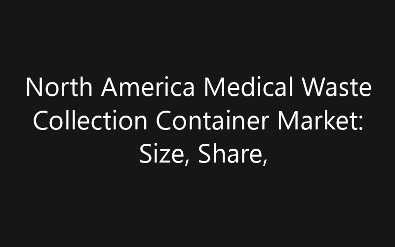 North America Medical Waste Collection Container Market: Size, Share, Trends And Forecast 2035