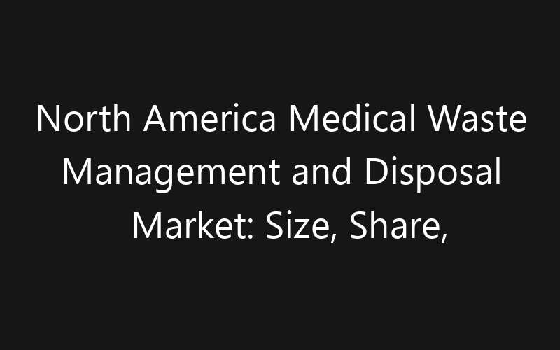 North America Medical Waste Management and Disposal Market: Size, Share, Trends And Forecast 2035