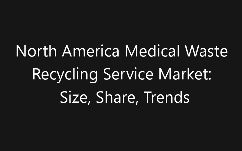 North America Medical Waste Recycling Service Market: Size, Share, Trends And Forecast 2035