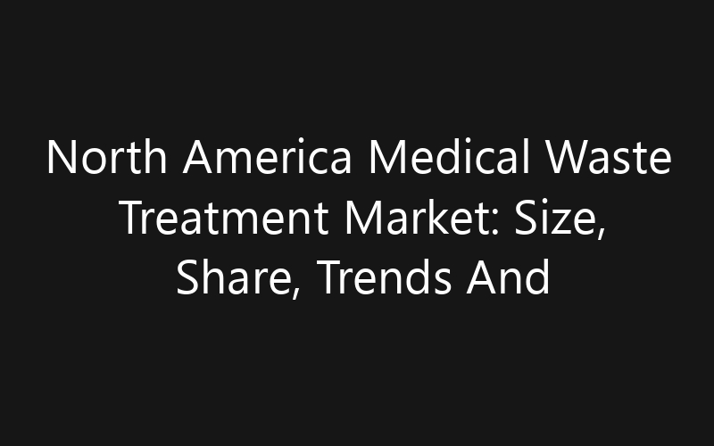 North America Medical Waste Treatment Market: Size, Share, Trends And Forecast 2035