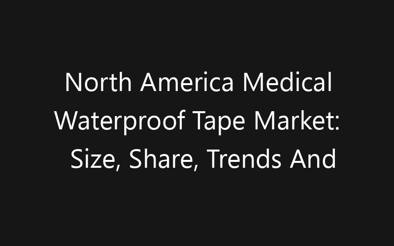 North America Medical Waterproof Tape Market: Size, Share, Trends And Forecast 2035