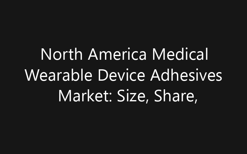 North America Medical Wearable Device Adhesives Market: Size, Share, Trends And Forecast 2035