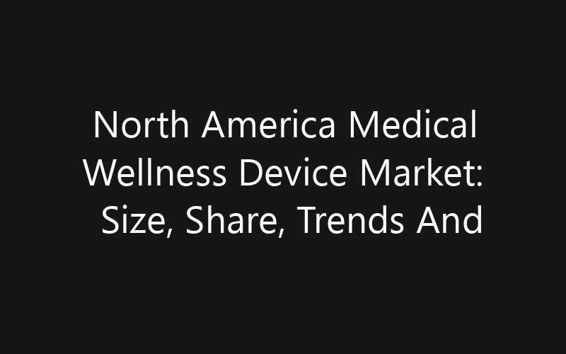 North America Medical Wellness Device Market: Size, Share, Trends And Forecast 2035