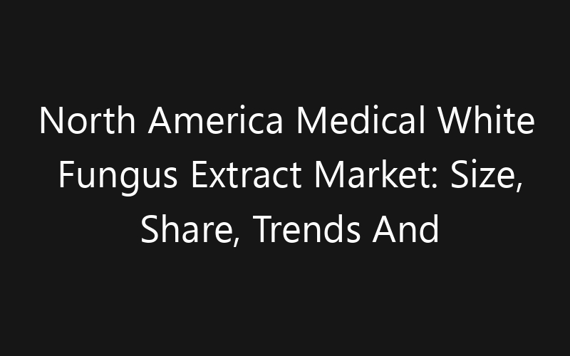 North America Medical White Fungus Extract Market: Size, Share, Trends And Forecast 2035