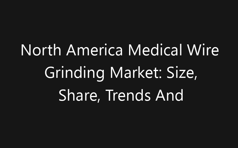 North America Medical Wire Grinding Market: Size, Share, Trends And Forecast 2035