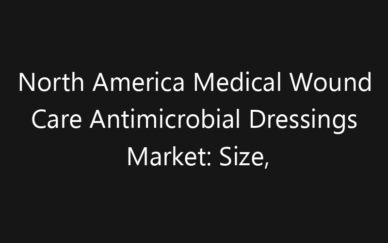 North America Medical Wound Care Antimicrobial Dressings Market: Size, Share, Trends And Forecast 2035