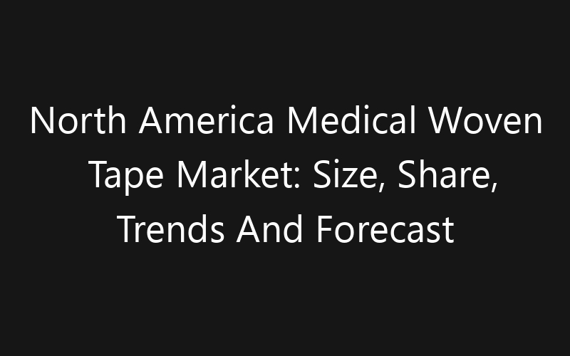 North America Medical Woven Tape Market: Size, Share, Trends And Forecast 2035