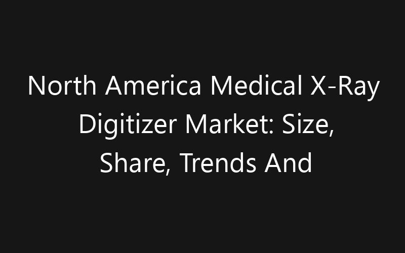 North America Medical X-Ray Digitizer Market: Size, Share, Trends And Forecast 2035