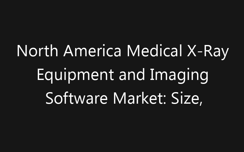 North America Medical X-Ray Equipment and Imaging Software Market: Size, Share, Trends And Forecast 2035