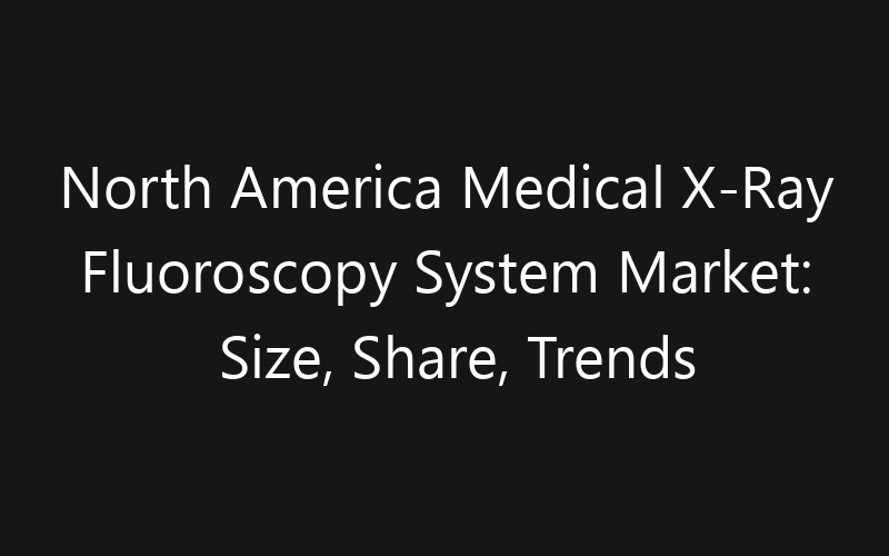 North America Medical X-Ray Fluoroscopy System Market: Size, Share, Trends And Forecast 2035