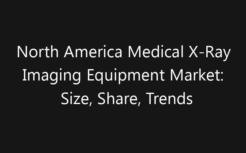 North America Medical X-Ray Imaging Equipment Market: Size, Share, Trends And Forecast 2035