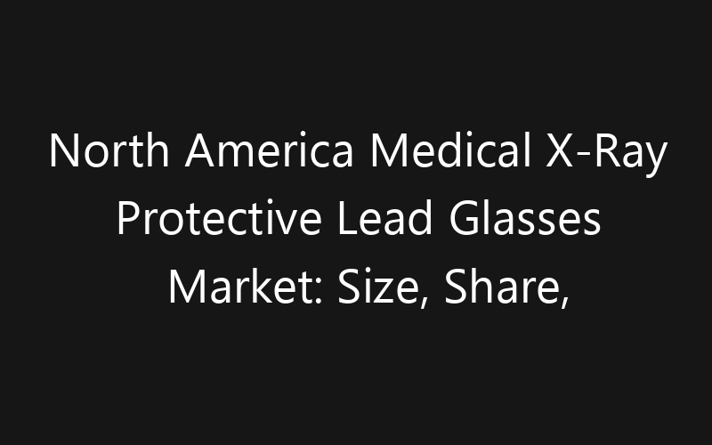 North America Medical X-Ray Protective Lead Glasses Market: Size, Share, Trends And Forecast 2035