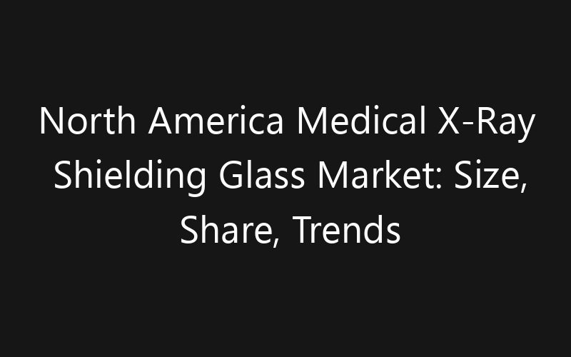 North America Medical X-Ray Shielding Glass Market: Size, Share, Trends And Forecast 2035