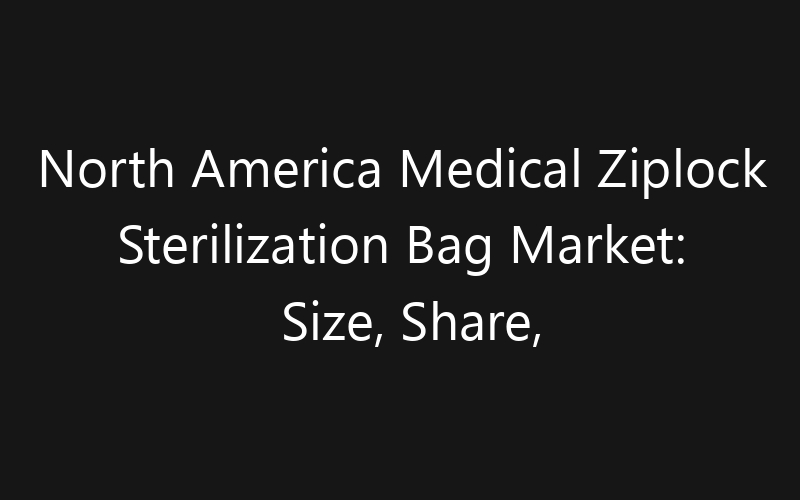 North America Medical Ziplock Sterilization Bag Market: Size, Share, Trends And Forecast 2035