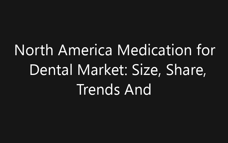 North America Medication for Dental Market: Size, Share, Trends And Forecast 2035