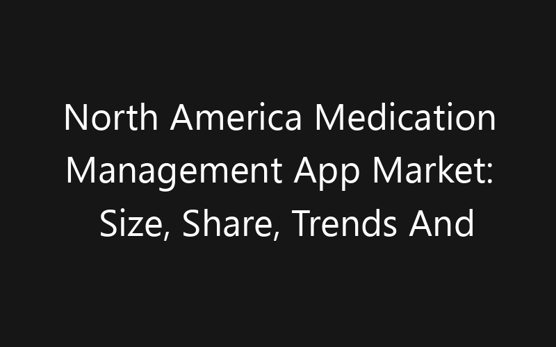 North America Medication Management App Market: Size, Share, Trends And Forecast 2035